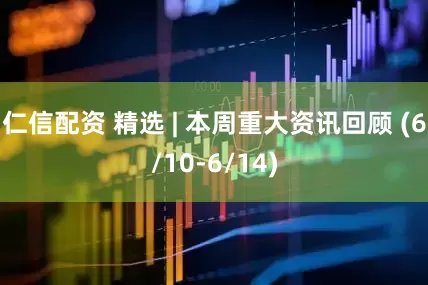仁信配资 精选 | 本周重大资讯回顾 (6/10-6/14)