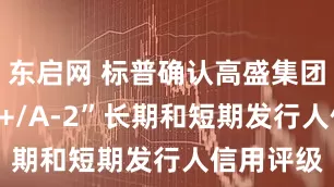 东启网 标普确认高盛集团）“BBB+/A-2”长期和短期发行人信用评级