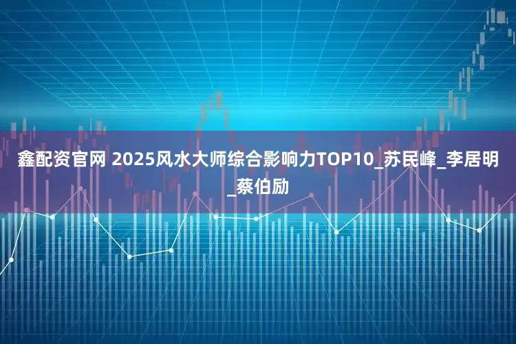 鑫配资官网 2025风水大师综合影响力TOP10_苏民峰_李居明_蔡伯励