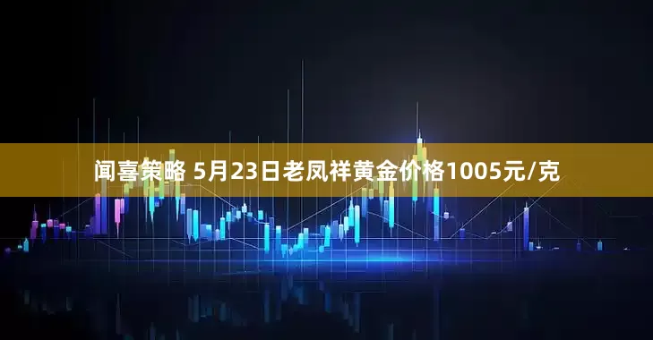 闻喜策略 5月23日老凤祥黄金价格1005元/克