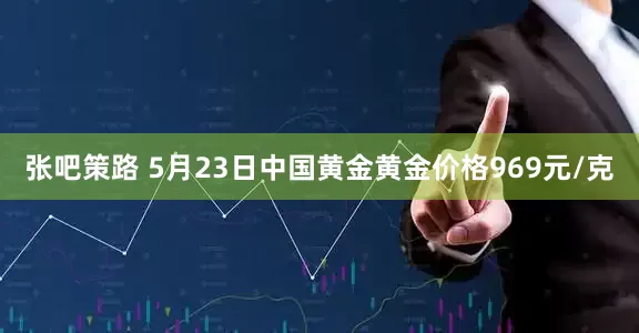 张吧策路 5月23日中国黄金黄金价格969元/克