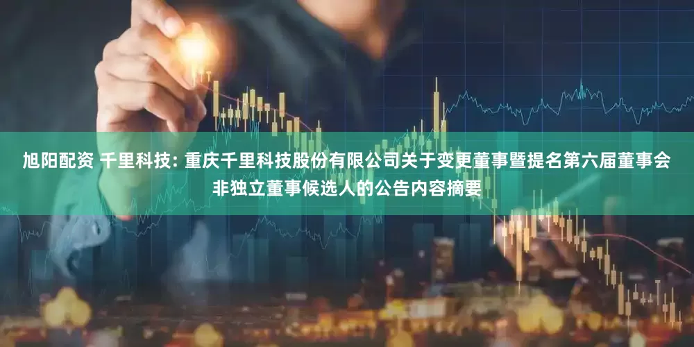 旭阳配资 千里科技: 重庆千里科技股份有限公司关于变更董事暨提名第六届董事会非独立董事候选人的公告内容摘要