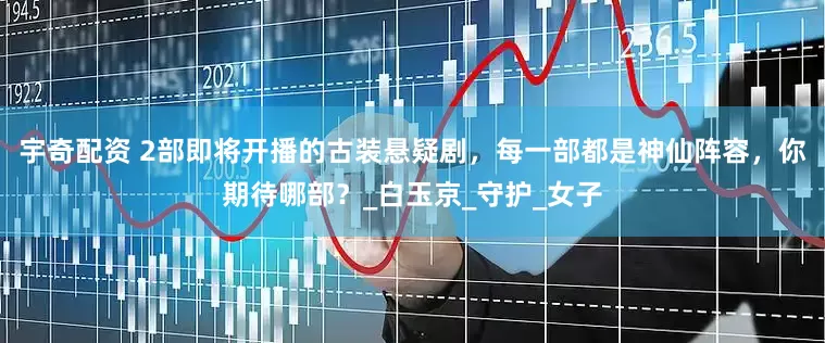 宇奇配资 2部即将开播的古装悬疑剧，每一部都是神仙阵容，你期待哪部？_白玉京_守护_女子