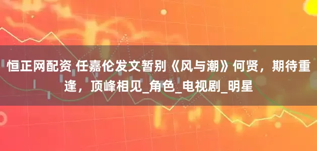 恒正网配资 任嘉伦发文暂别《风与潮》何贤，期待重逢，顶峰相见_角色_电视剧_明星