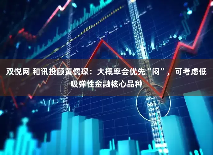 双悦网 和讯投顾黄儒琛：大概率会优先“闷”，可考虑低吸弹性金融核心品种