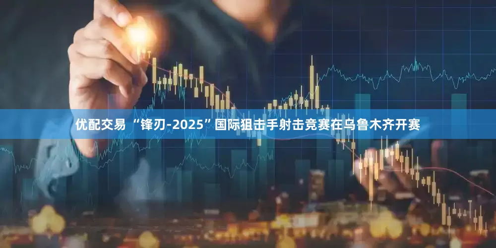 优配交易 “锋刃-2025”国际狙击手射击竞赛在乌鲁木齐开赛