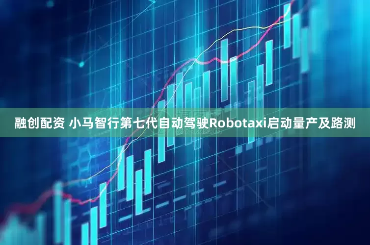 融创配资 小马智行第七代自动驾驶Robotaxi启动量产及路测