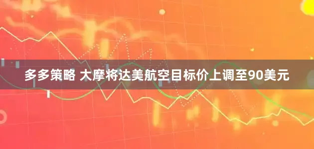 多多策略 大摩将达美航空目标价上调至90美元