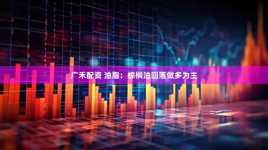 广禾配资 油脂：棕榈油回落做多为主