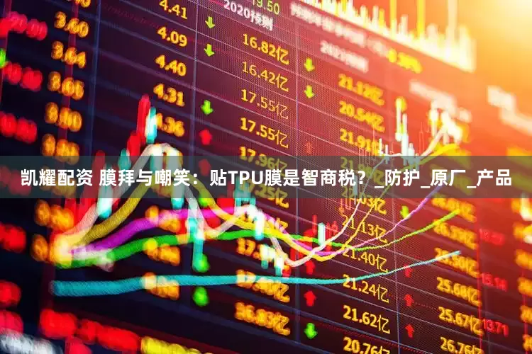 凯耀配资 膜拜与嘲笑：贴TPU膜是智商税？_防护_原厂_产品