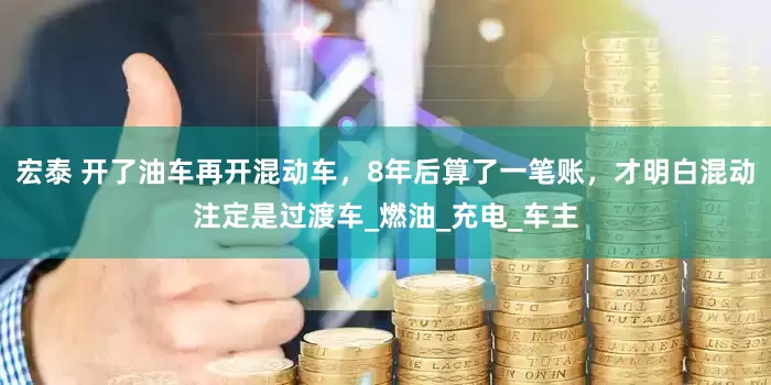 宏泰 开了油车再开混动车，8年后算了一笔账，才明白混动注定是过渡车_燃油_充电_车主