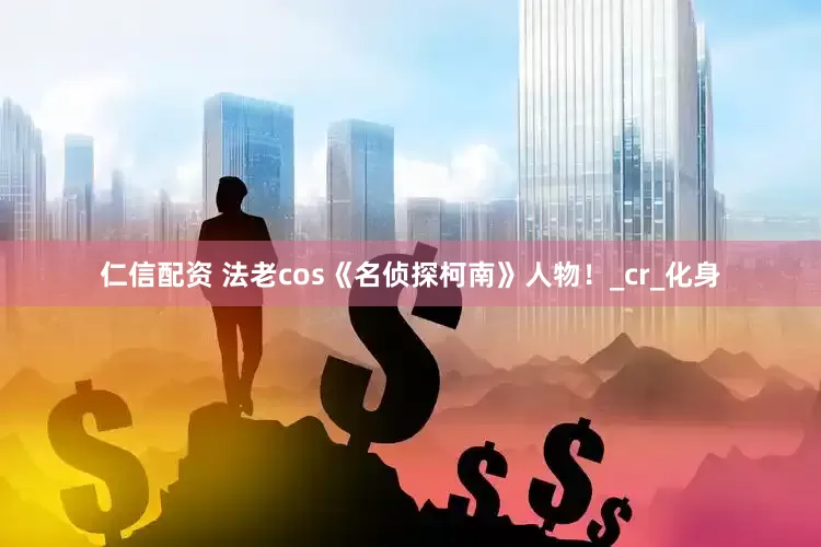 仁信配资 法老cos《名侦探柯南》人物！_cr_化身