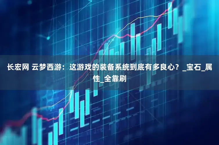 长宏网 云梦西游：这游戏的装备系统到底有多良心？_宝石_属性_全靠刷