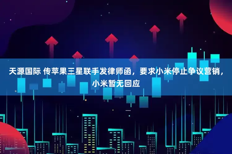 天源国际 传苹果三星联手发律师函，要求小米停止争议营销，小米暂无回应