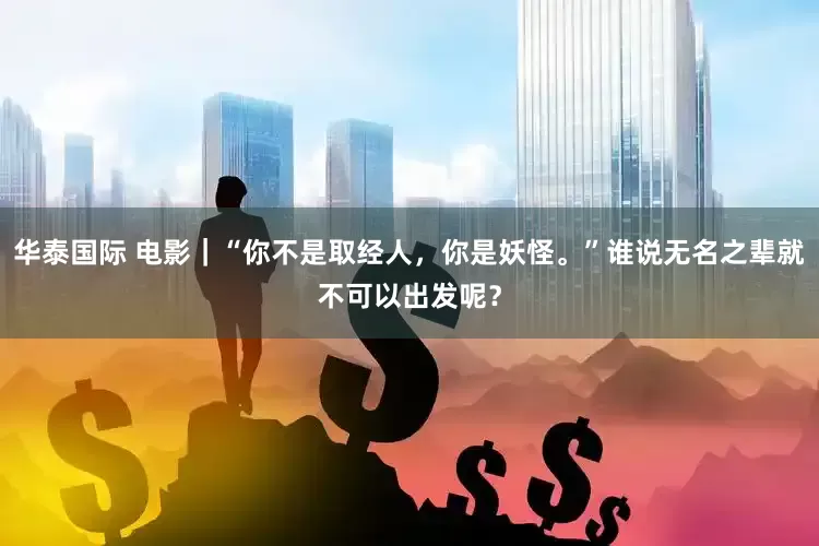 华泰国际 电影｜“你不是取经人，你是妖怪。”谁说无名之辈就不可以出发呢？