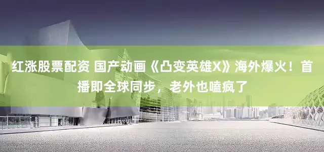 红涨股票配资 国产动画《凸变英雄X》海外爆火！首播即全球同步，老外也嗑疯了