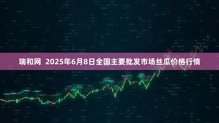 瑞和网  2025年6月8日全国主要批发市场丝瓜价格行情