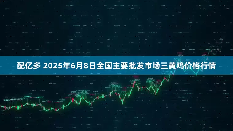 配亿多 2025年6月8日全国主要批发市场三黄鸡价格行情