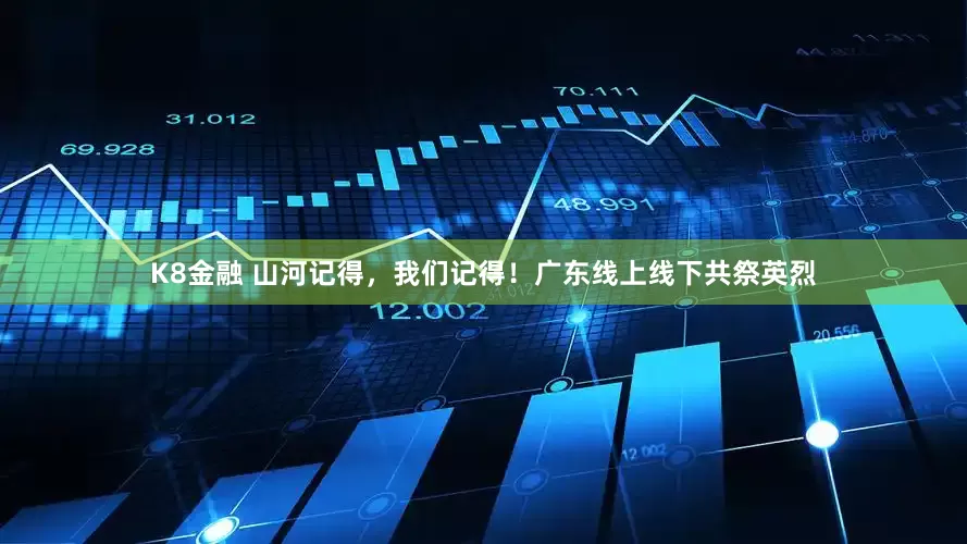 K8金融 山河记得，我们记得！广东线上线下共祭英烈