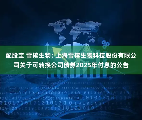 配股宝 雪榕生物: 上海雪榕生物科技股份有限公司关于可转换公司债券2025年付息的公告