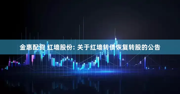 金惠配资 红墙股份: 关于红墙转债恢复转股的公告