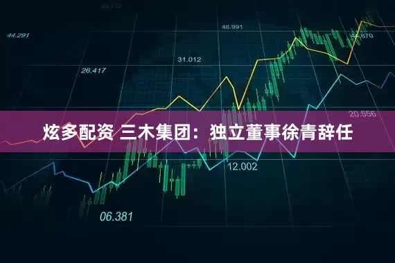 炫多配资 三木集团：独立董事徐青辞任