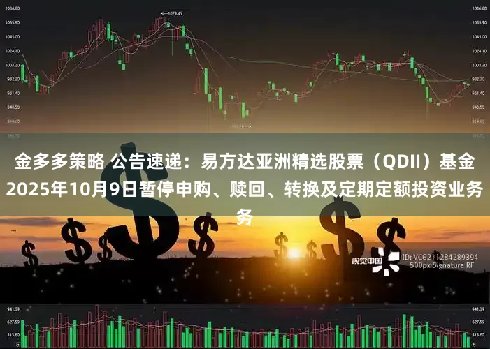 金多多策略 公告速递：易方达亚洲精选股票（QDII）基金2025年10月9日暂停申购、赎回、转换及定期定额投资业务