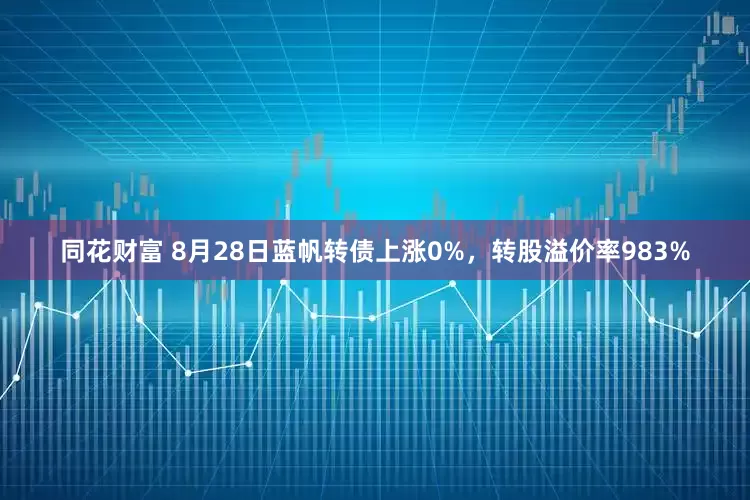 同花财富 8月28日蓝帆转债上涨0%，转股溢价率983%