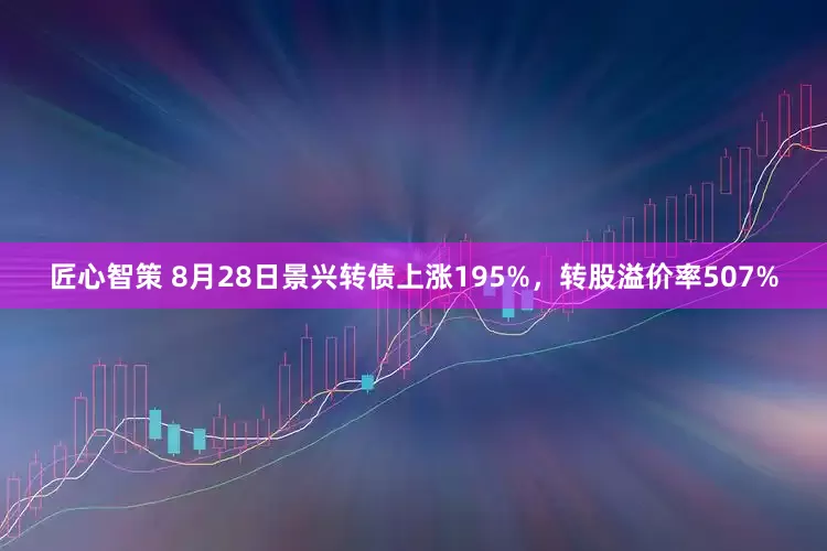 匠心智策 8月28日景兴转债上涨195%，转股溢价率507%
