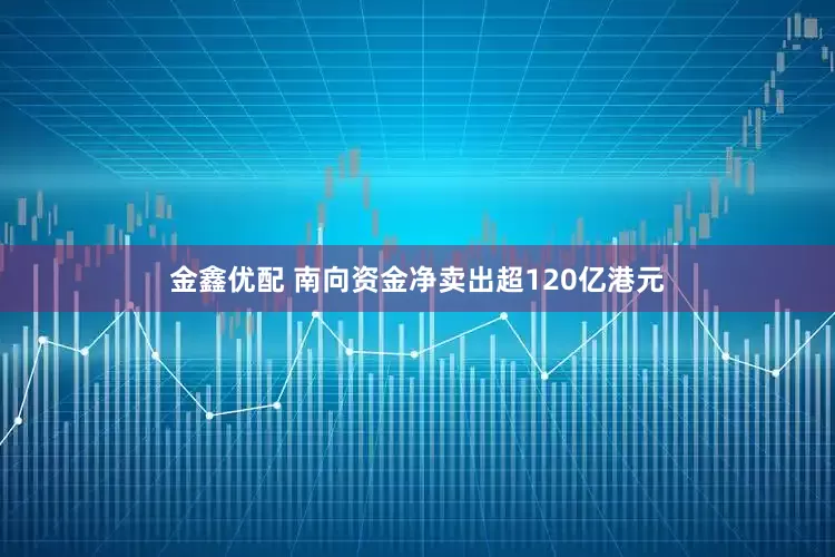 金鑫优配 南向资金净卖出超120亿港元