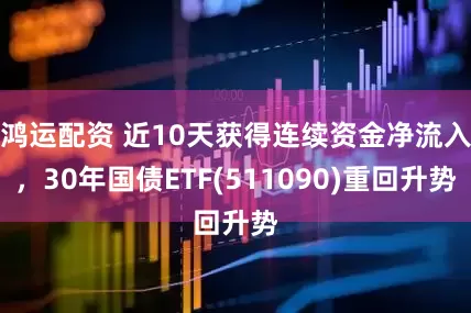 鸿运配资 近10天获得连续资金净流入，30年国债ETF(511090)重回升势