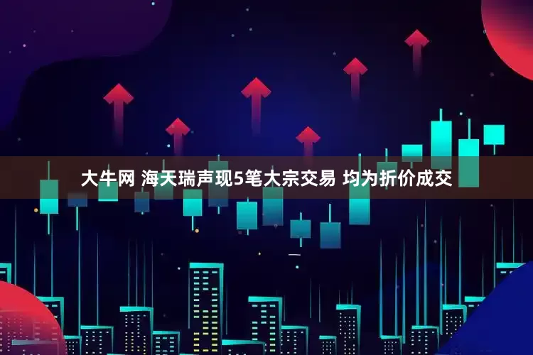 大牛网 海天瑞声现5笔大宗交易 均为折价成交